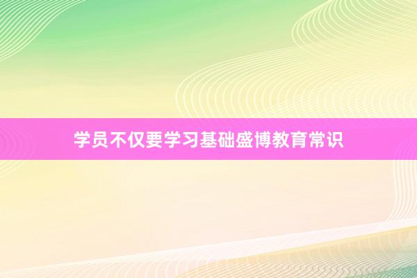 学员不仅要学习基础盛博教育常识