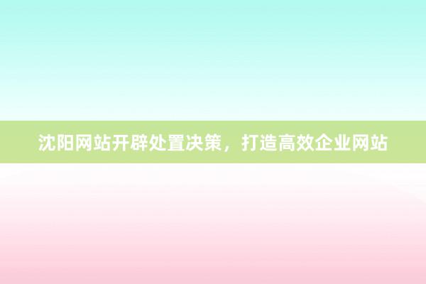 沈阳网站开辟处置决策，打造高效企业网站